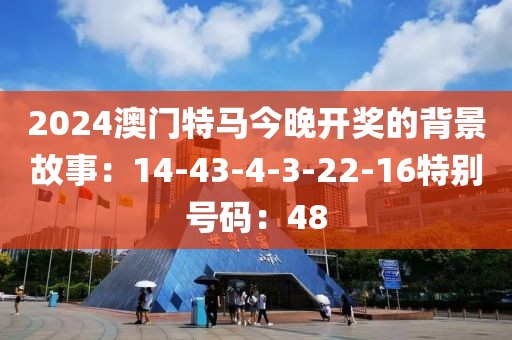 2024澳門特馬今晚開獎的背景故事：14-43-4-3-22-16特別號碼：48