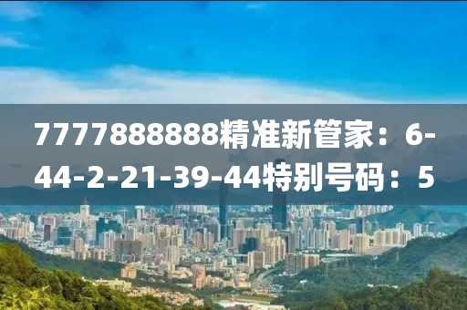 7777888888精準新管家：6-44-2-21-39-44特別號碼：5