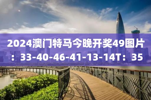2024澳門特馬今晚開獎49圖片：33-40-46-41-13-14T：35