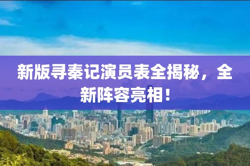 新版尋秦記演員表全揭秘，全新陣容亮相！