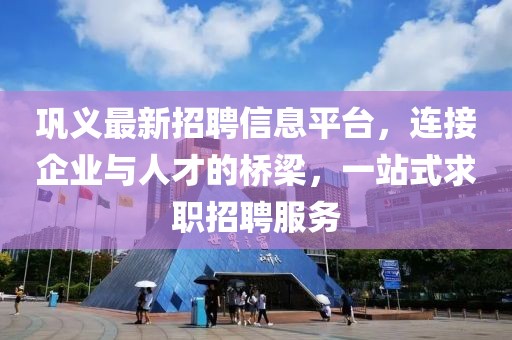 鞏義最新招聘信息平臺，連接企業與人才的橋梁，一站式求職招聘服務