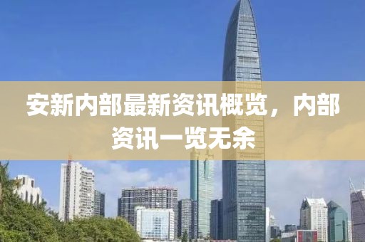安新內部最新資訊概覽，內部資訊一覽無余