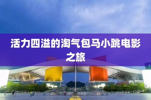 活力四溢的淘氣包馬小跳電影之旅