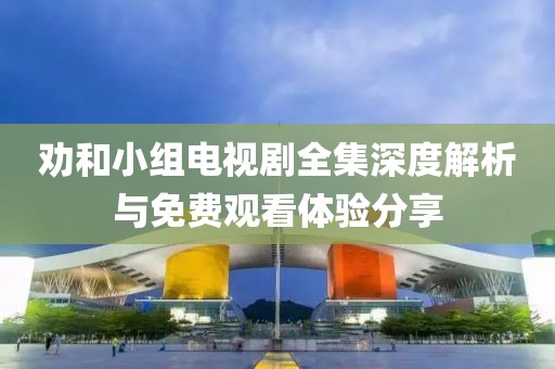 勸和小組電視劇全集深度解析與免費觀看體驗分享