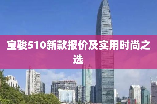 寶駿510新款報價及實用時尚之選