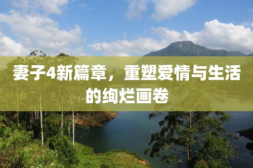 妻子4新篇章，重塑愛情與生活的絢爛畫卷