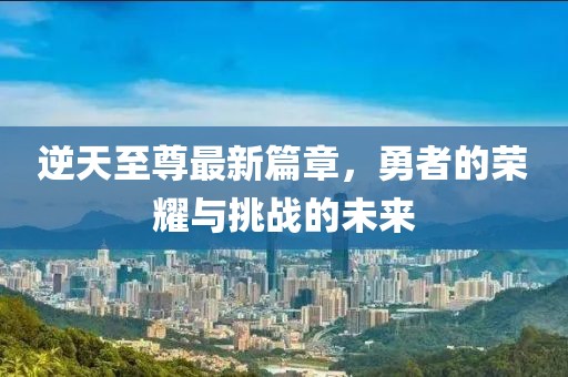 逆天至尊最新篇章，勇者的榮耀與挑戰的未來