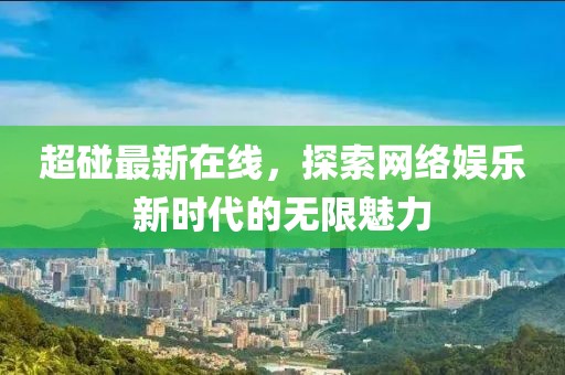 超碰最新在線，探索網絡娛樂新時代的無限魅力