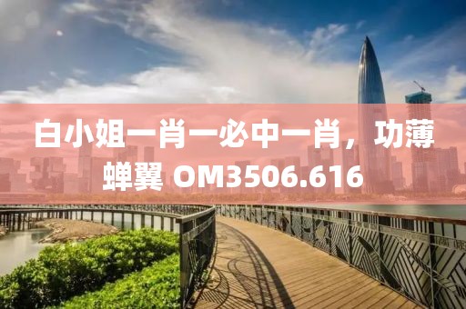 白小姐一肖一必中一肖，功薄蟬翼 OM3506.616