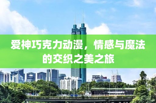 愛神巧克力動漫，情感與魔法的交織之美之旅