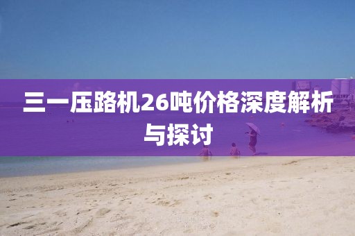 三一壓路機26噸價格深度解析與探討
