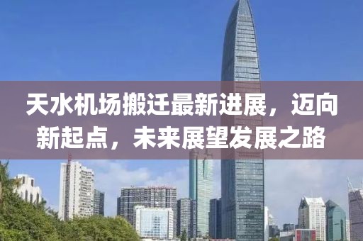 天水機場搬遷最新進展，邁向新起點，未來展望發展之路