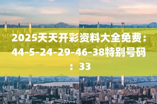 2025天天開彩資料大全免費：44-5-24-29-46-38特別號碼：33