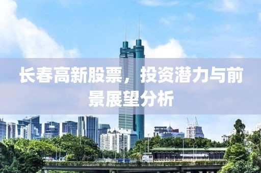長春高新股票，投資潛力與前景展望分析