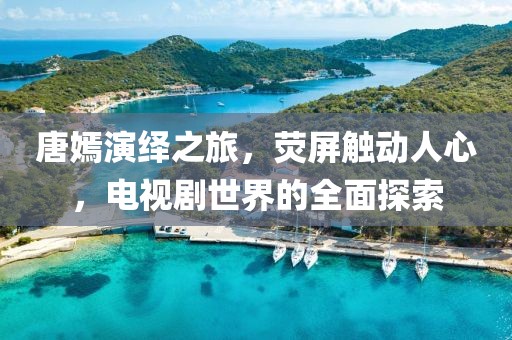 唐嫣演繹之旅，熒屏觸動人心，電視劇世界的全面探索