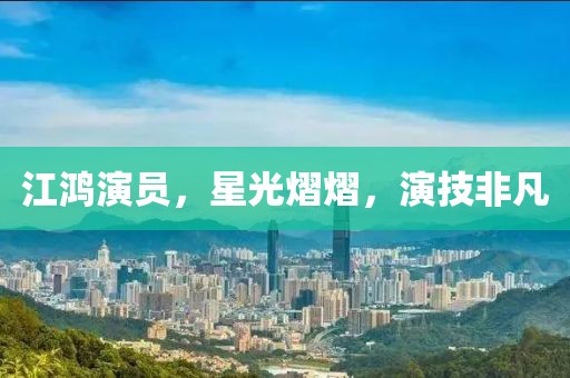 江鴻演員，星光熠熠，演技非凡