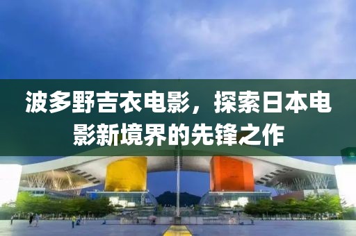 波多野吉衣電影，探索日本電影新境界的先鋒之作