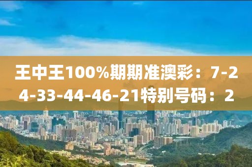 王中王100%期期準澳彩：7-24-33-44-46-21特別號碼：2