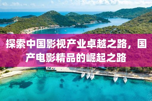 探索中國影視產業卓越之路，國產電影精品的崛起之路