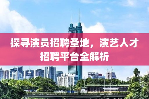探尋演員招聘圣地，演藝人才招聘平臺全解析
