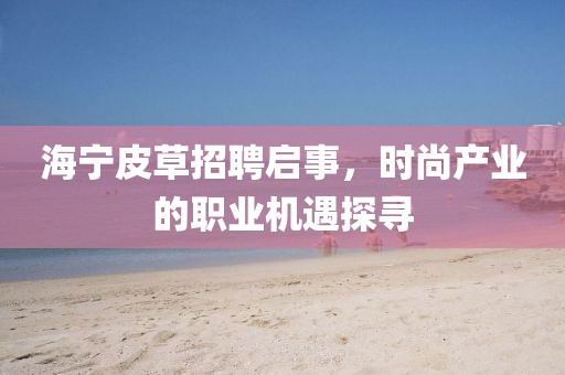 海寧皮草招聘啟事，時尚產業的職業機遇探尋