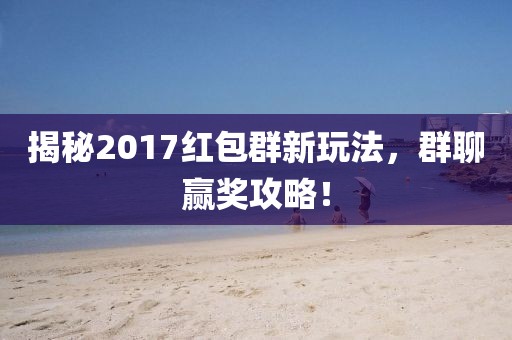 揭秘2017紅包群新玩法，群聊贏獎攻略！