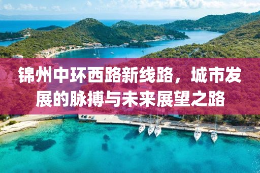 錦州中環西路新線路，城市發展的脈搏與未來展望之路