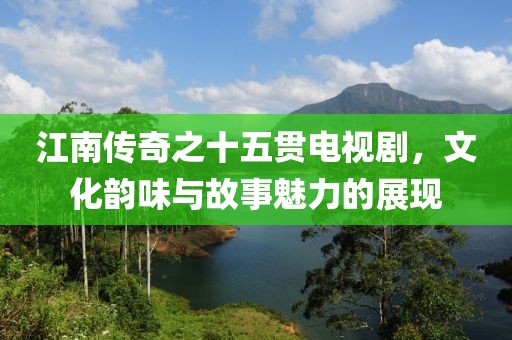 江南傳奇之十五貫電視劇，文化韻味與故事魅力的展現
