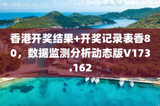 香港開獎結果+開獎記錄表香80，數據監測分析動態版V173.162