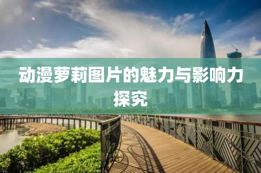 動漫蘿莉圖片的魅力與影響力探究