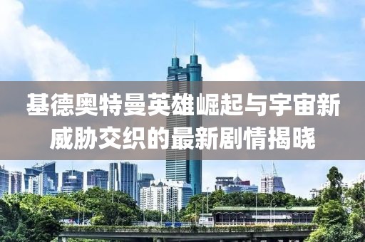 基德奧特曼英雄崛起與宇宙新威脅交織的最新劇情揭曉