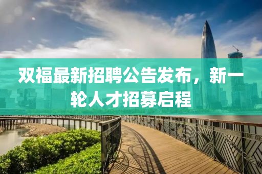 雙福最新招聘公告發布，新一輪人才招募啟程