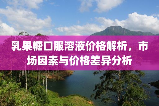 乳果糖口服溶液價格解析，市場因素與價格差異分析
