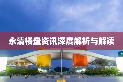 永清樓盤資訊深度解析與解讀