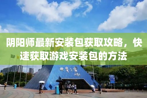 陰陽師最新安裝包獲取攻略，快速獲取游戲安裝包的方法