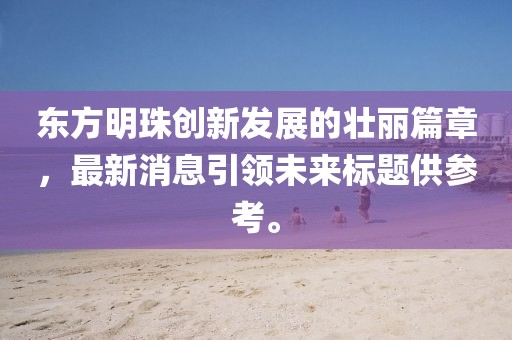東方明珠創新發展的壯麗篇章，最新消息引領未來標題供參考。