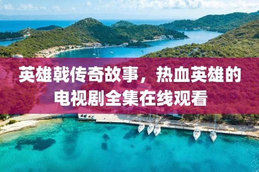 英雄戟傳奇故事，熱血英雄的電視劇全集在線觀看