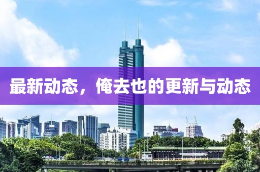 最新動態，俺去也的更新與動態