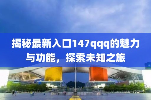 揭秘最新入口147qqq的魅力與功能，探索未知之旅