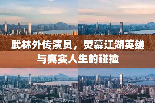 武林外傳演員，熒幕江湖英雄與真實人生的碰撞
