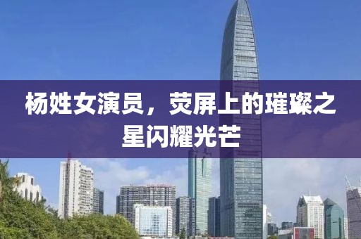 楊姓女演員，熒屏上的璀璨之星閃耀光芒