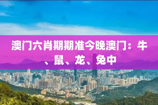 澳門六肖期期準今晚澳門：牛、鼠、龍、兔中