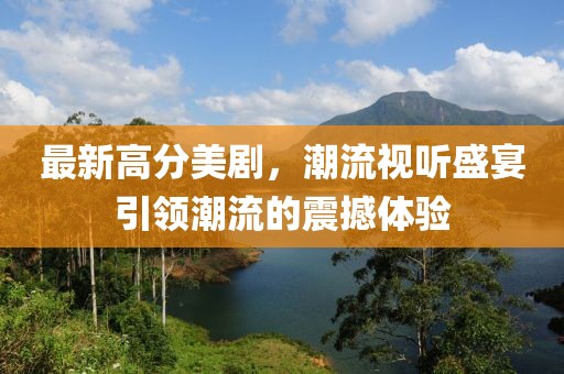 最新高分美劇，潮流視聽盛宴引領潮流的震撼體驗