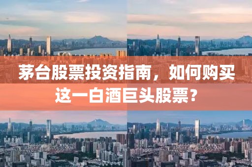茅臺股票投資指南，如何購買這一白酒巨頭股票？