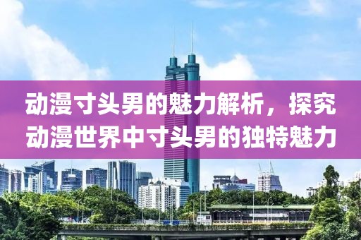 動漫寸頭男的魅力解析，探究動漫世界中寸頭男的獨特魅力