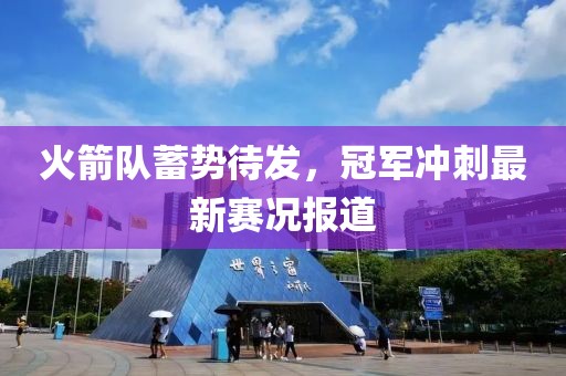 火箭隊蓄勢待發，冠軍沖刺最新賽況報道