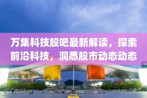 萬集科技股吧最新解讀，探索前沿科技，洞悉股市動態動態