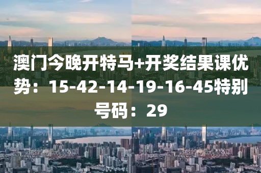 澳門今晚開特馬+開獎結果課優勢：15-42-14-19-16-45特別號碼：29