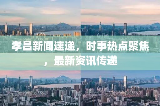 孝昌新聞速遞，時事熱點聚焦，最新資訊傳遞