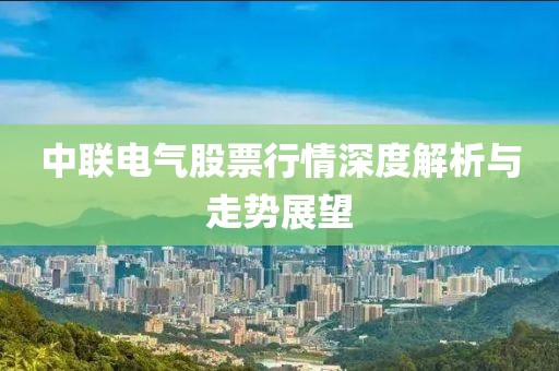 中聯電氣股票行情深度解析與走勢展望